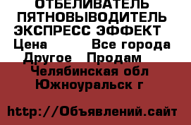 ОТБЕЛИВАТЕЛЬ-ПЯТНОВЫВОДИТЕЛЬ ЭКСПРЕСС-ЭФФЕКТ › Цена ­ 300 - Все города Другое » Продам   . Челябинская обл.,Южноуральск г.